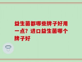 益生菌都哪些牌子好用一点？进口益生菌哪个牌子好