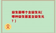 益生菌哪个含益生元(哪种益生菌富含益生元？)