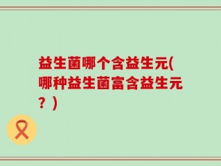 益生菌哪个含益生元(哪种益生菌富含益生元？)