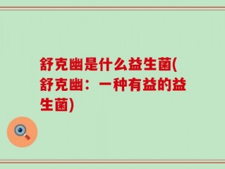 舒克幽是什么益生菌(舒克幽：一种有益的益生菌)