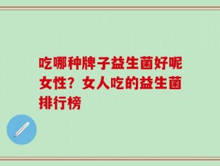 吃哪种牌子益生菌好呢女性？女人吃的益生菌排行榜
