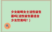 少女能喝女士活性益生菌吗(活性益生菌适合少女饮用吗？)