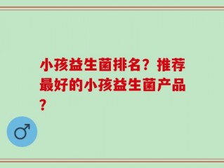 小孩益生菌排名？推荐最好的小孩益生菌产品？