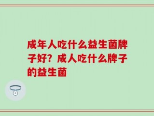 成年人吃什么益生菌牌子好？成人吃什么牌子的益生菌