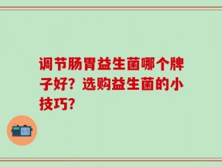 调节肠胃益生菌哪个牌子好？选购益生菌的小技巧？