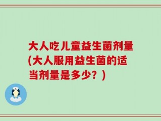 大人吃儿童益生菌剂量(大人服用益生菌的适当剂量是多少？)