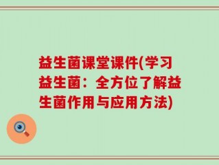 益生菌课堂课件(学习益生菌：全方位了解益生菌作用与应用方法)