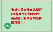 宝益生菌吃什么品牌好(推荐几个好的宝益生菌品牌，解决你的选择困难症！)