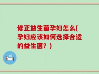 修正益生菌孕妇怎么(孕妇应该如何选择合适的益生菌？)