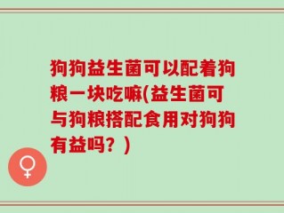 狗狗益生菌可以配着狗粮一块吃嘛(益生菌可与狗粮搭配食用对狗狗有益吗？)