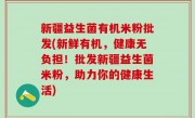 新疆益生菌有机米粉批发(新鲜有机，健康无负担！批发新疆益生菌米粉，助力你的健康生活)