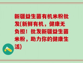 新疆益生菌有机米粉批发(新鲜有机，健康无负担！批发新疆益生菌米粉，助力你的健康生活)