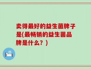 卖得最好的益生菌牌子是(最畅销的益生菌品牌是什么？)