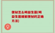 便秘怎么喝益生菌(喝益生菌缓解便秘的正确方法)