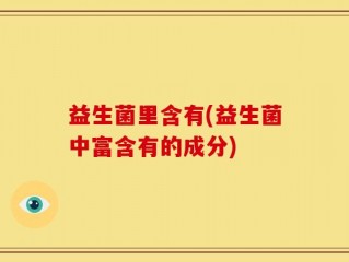 益生菌里含有(益生菌中富含有的成分)