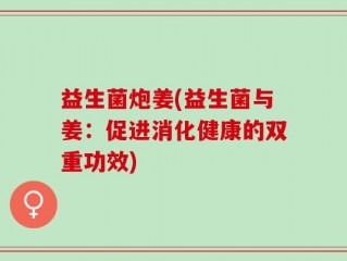 益生菌炮姜(益生菌与姜：促进消化健康的双重功效)
