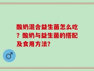 酸奶混合益生菌怎么吃？酸奶与益生菌的搭配及食用方法？