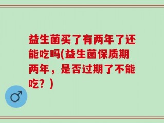益生菌买了有两年了还能吃吗(益生菌保质期两年，是否过期了不能吃？)