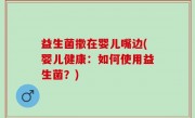 益生菌撒在婴儿嘴边(婴儿健康：如何使用益生菌？)