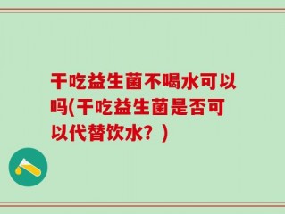 干吃益生菌不喝水可以吗(干吃益生菌是否可以代替饮水？)