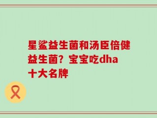 星鲨益生菌和汤臣倍健益生菌？宝宝吃dha十大名牌