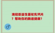 澳冠臣益生菌驼乳钙片？帮助你的肠道健康？