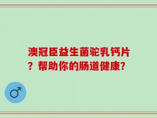 澳冠臣益生菌驼乳钙片？帮助你的肠道健康？