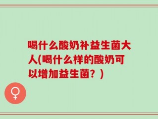 喝什么酸奶补益生菌大人(喝什么样的酸奶可以增加益生菌？)