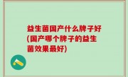 益生菌国产什么牌子好(国产哪个牌子的益生菌效果最好)