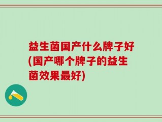 益生菌国产什么牌子好(国产哪个牌子的益生菌效果最好)