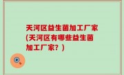 天河区益生菌加工厂家(天河区有哪些益生菌加工厂家？)