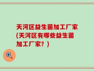 天河区益生菌加工厂家(天河区有哪些益生菌加工厂家？)