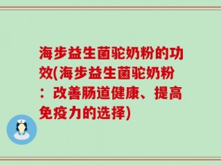 海步益生菌驼奶粉的功效(海步益生菌驼奶粉：改善肠道健康、提高免疫力的选择)