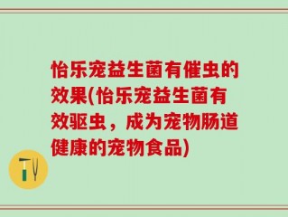 怡乐宠益生菌有催虫的效果(怡乐宠益生菌有效驱虫，成为宠物肠道健康的宠物食品)