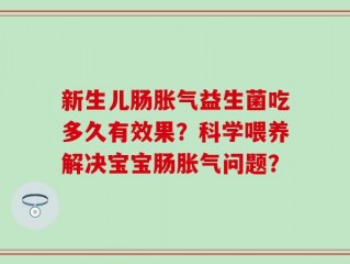 新生儿肠胀气益生菌吃多久有效果？科学喂养解决宝宝肠胀气问题？