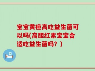 宝宝黄疸高吃益生菌可以吗(高胆红素宝宝合适吃益生菌吗？)