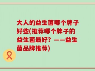 大人的益生菌哪个牌子好些(推荐哪个牌子的益生菌最好？——益生菌品牌推荐)
