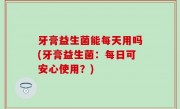 牙膏益生菌能每天用吗(牙膏益生菌：每日可安心使用？)