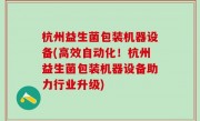杭州益生菌包装机器设备(高效自动化！杭州益生菌包装机器设备助力行业升级)