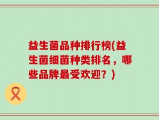 益生菌品种排行榜(益生菌细菌种类排名，哪些品牌最受欢迎？)