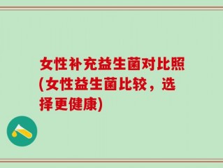 女性补充益生菌对比照(女性益生菌比较，选择更健康)
