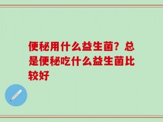 便秘用什么益生菌？总是便秘吃什么益生菌比较好