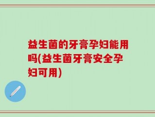 益生菌的牙膏孕妇能用吗(益生菌牙膏安全孕妇可用)