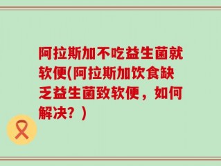 阿拉斯加不吃益生菌就软便(阿拉斯加饮食缺乏益生菌致软便，如何解决？)