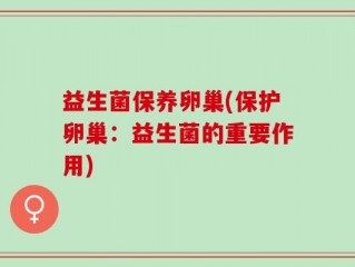 益生菌保养卵巢(保护卵巢：益生菌的重要作用)