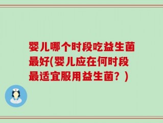 婴儿哪个时段吃益生菌最好(婴儿应在何时段最适宜服用益生菌？)
