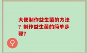 大便制作益生菌的方法？制作益生菌的简单步骤？
