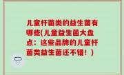 儿童杆菌类的益生菌有哪些(儿童益生菌大盘点：这些品牌的儿童杆菌类益生菌还不错！)