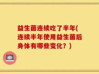 益生菌连续吃了半年(连续半年使用益生菌后身体有哪些变化？)