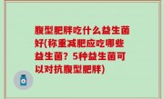 腹型肥胖吃什么益生菌好(称重减肥应吃哪些益生菌？5种益生菌可以对抗腹型肥胖)